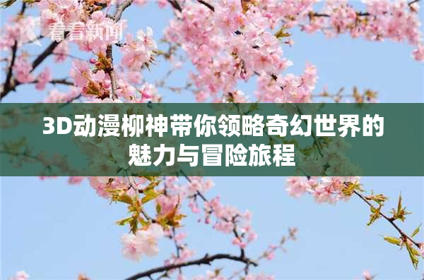 3D动漫柳神带你领略奇幻世界的魅力与冒险旅程
