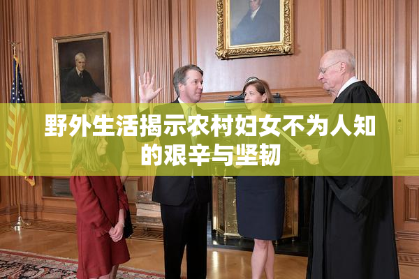 野外生活揭示农村妇女不为人知的艰辛与坚韧