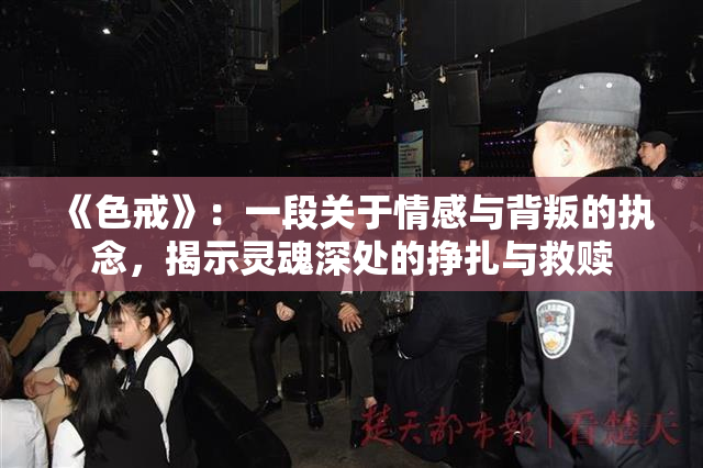 《色戒》：一段关于情感与背叛的执念，揭示灵魂深处的挣扎与救赎