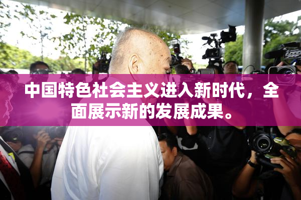 中国特色社会主义进入新时代，全面展示新的发展成果。