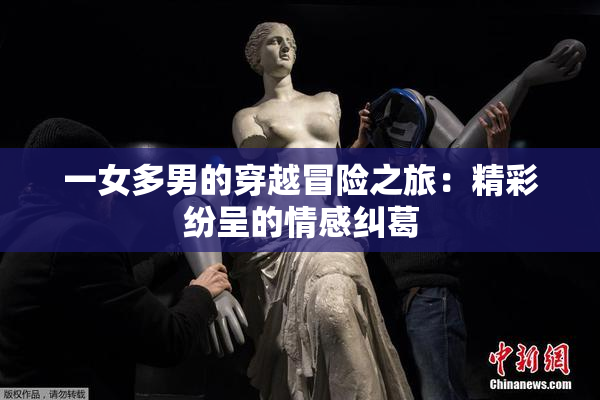 一女多男的穿越冒险之旅：精彩纷呈的情感纠葛