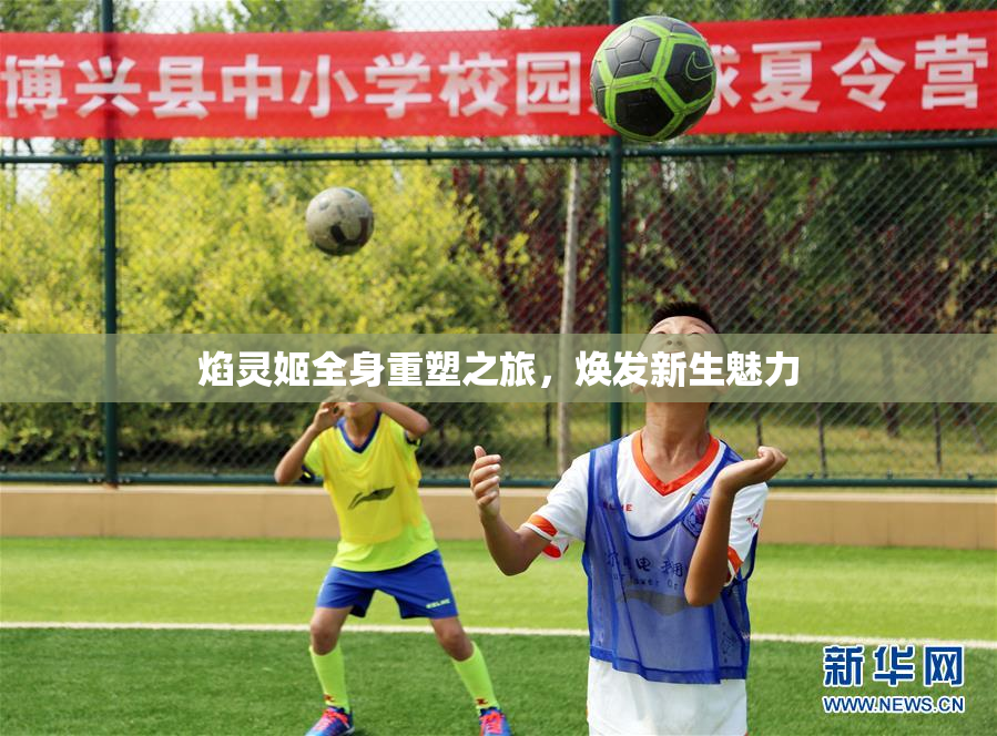 焰灵姬全身重塑之旅，焕发新生魅力