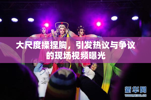 大尺度揉捏胸，引发热议与争议的现场视频曝光