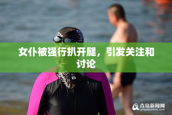 女仆被强行扒开腿，引发关注和讨论