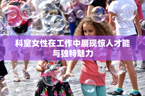 科室女性在工作中展现惊人才能与独特魅力