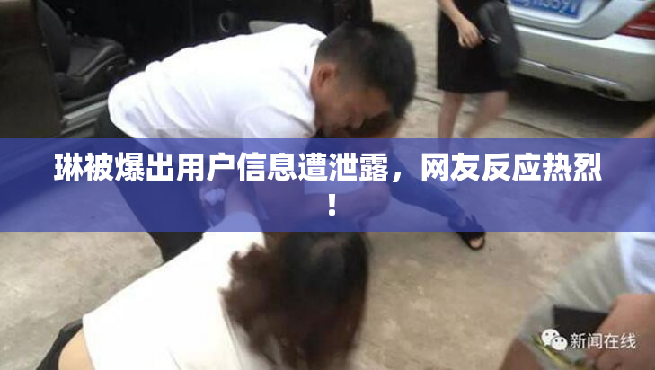 琳被爆出用户信息遭泄露，网友反应热烈！
