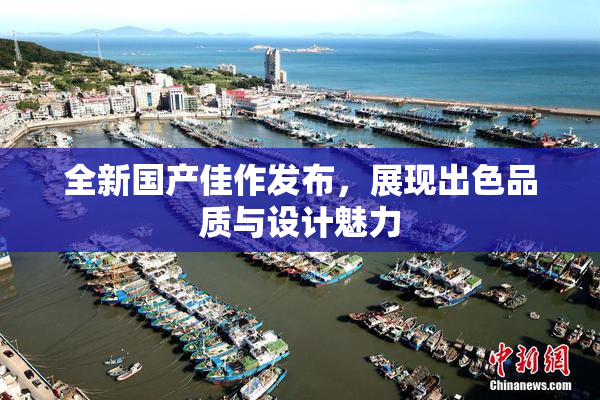 全新国产佳作发布，展现出色品质与设计魅力