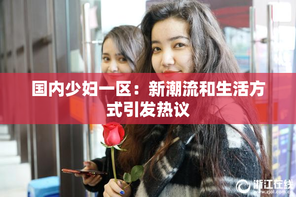 国内少妇一区：新潮流和生活方式引发热议