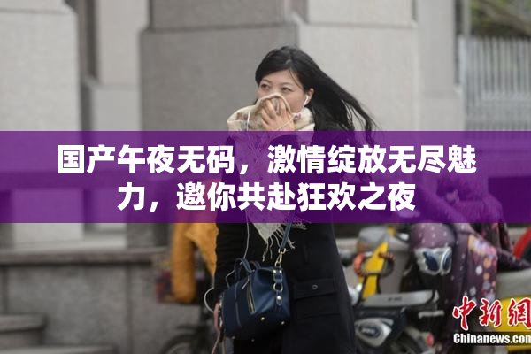 国产午夜无码，激情绽放无尽魅力，邀你共赴狂欢之夜