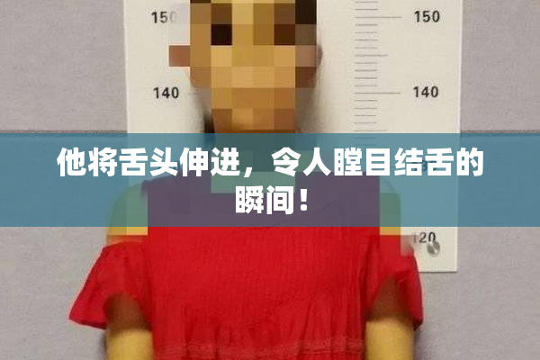 他将舌头伸进，令人瞠目结舌的瞬间！