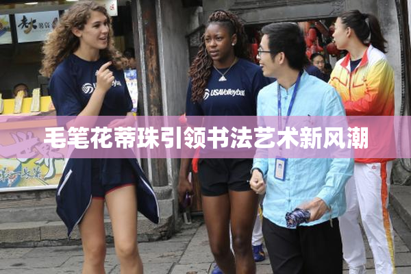 毛笔花蒂珠引领书法艺术新风潮