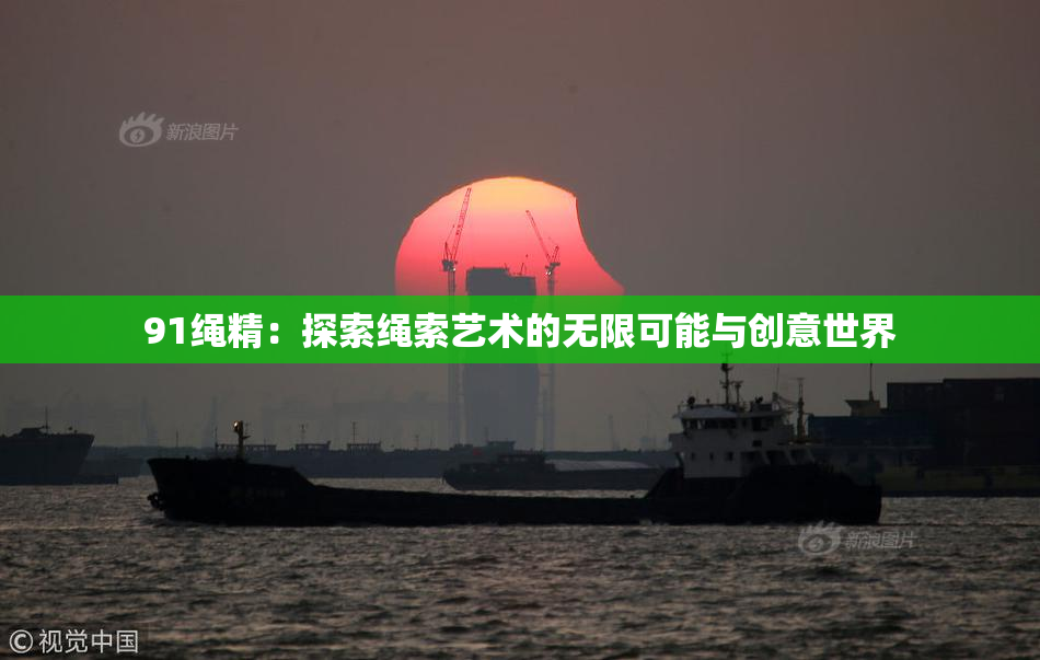 91绳精：探索绳索艺术的无限可能与创意世界