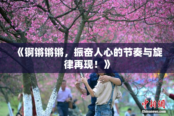 《锕锵锵锵，振奋人心的节奏与旋律再现！》