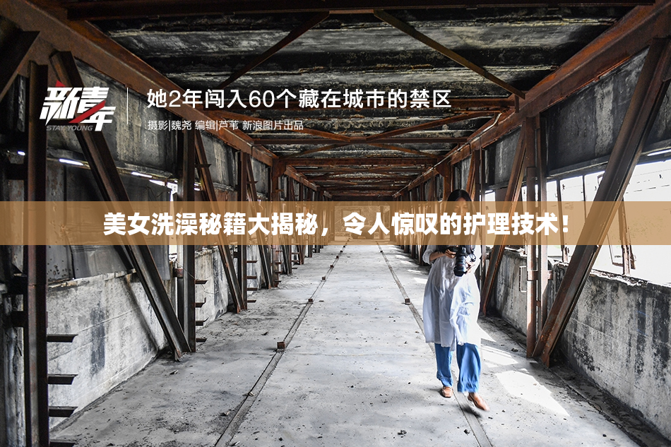 美女洗澡秘籍大揭秘，令人惊叹的护理技术！