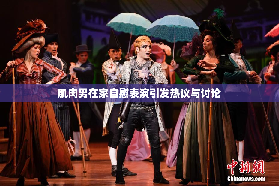 肌肉男在家自慰表演引发热议与讨论