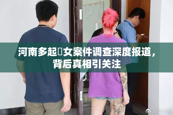 河南多起婬女案件调查深度报道，背后真相引关注