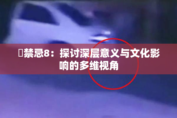 巜禁忌8：探讨深层意义与文化影响的多维视角