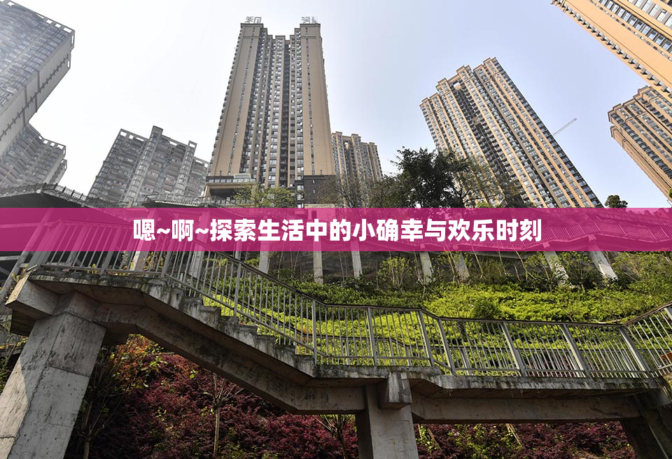 嗯~啊~探索生活中的小确幸与欢乐时刻