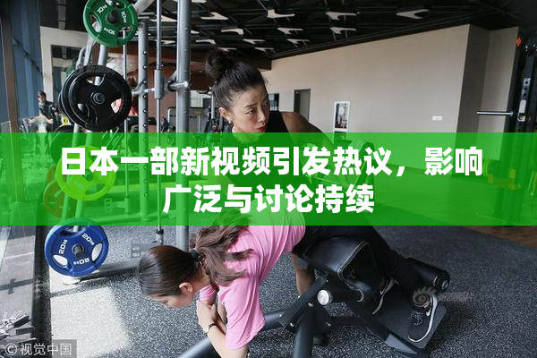 日本一部新视频引发热议，影响广泛与讨论持续
