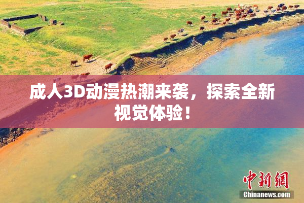 成人3D动漫热潮来袭，探索全新视觉体验！