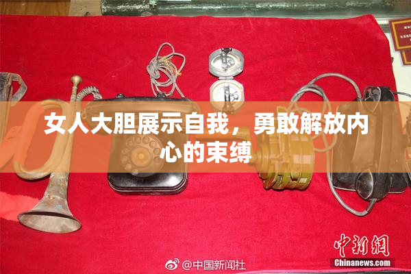女人大胆展示自我，勇敢解放内心的束缚