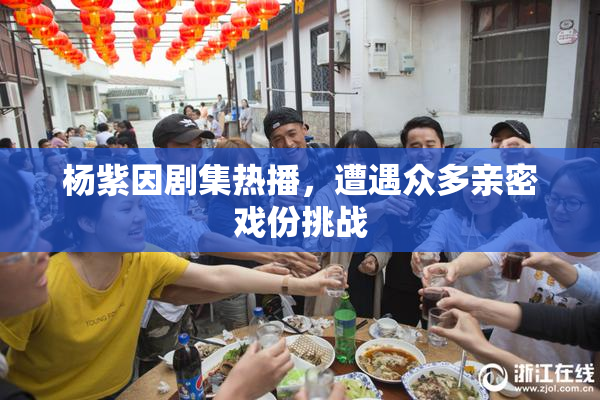 杨紫因剧集热播，遭遇众多亲密戏份挑战
