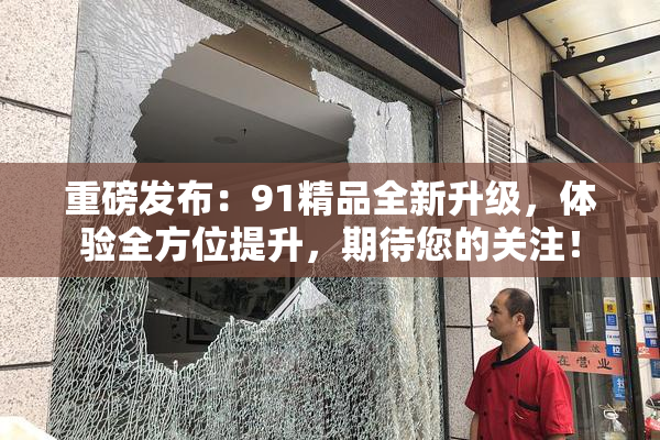 重磅发布：91精品全新升级，体验全方位提升，期待您的关注！