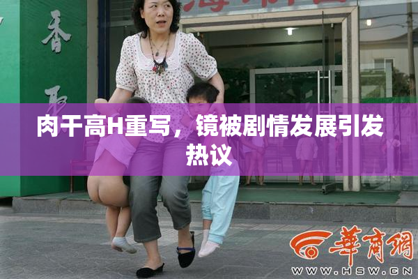 肉干高H重写，镜被剧情发展引发热议