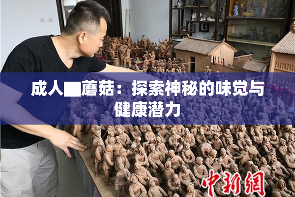 成人▇蘑菇：探索神秘的味觉与健康潜力