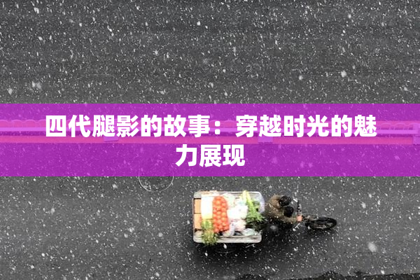 四代腿影的故事：穿越时光的魅力展现