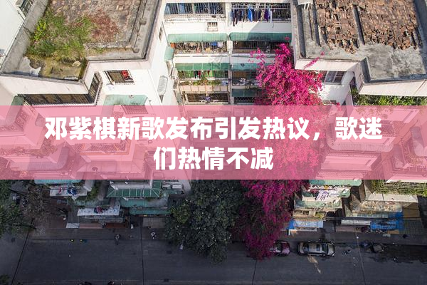 邓紫棋新歌发布引发热议，歌迷们热情不减