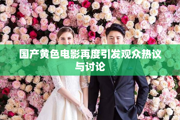 国产黄色电影再度引发观众热议与讨论