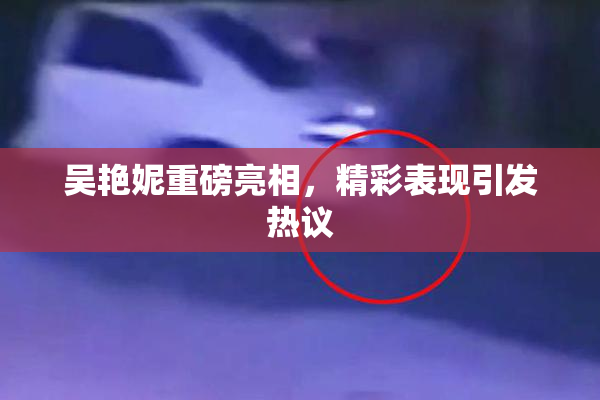 吴艳妮重磅亮相，精彩表现引发热议