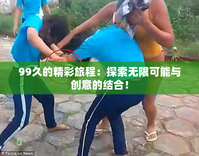 99久的精彩旅程：探索无限可能与创意的结合！