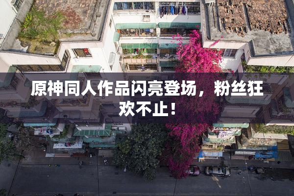 原神同人作品闪亮登场，粉丝狂欢不止！