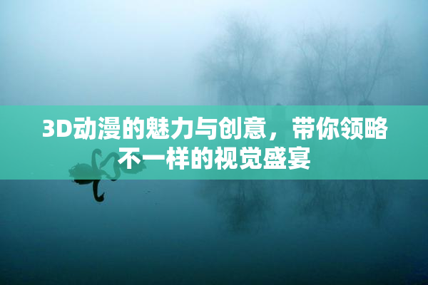 3D动漫的魅力与创意，带你领略不一样的视觉盛宴