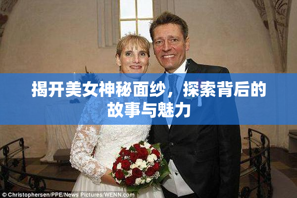 揭开美女神秘面纱，探索背后的故事与魅力