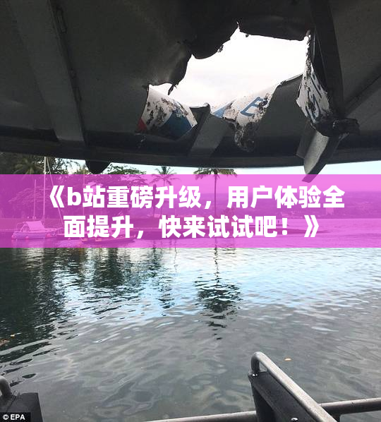 《b站重磅升级，用户体验全面提升，快来试试吧！》