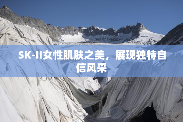 SK-II女性肌肤之美，展现独特自信风采