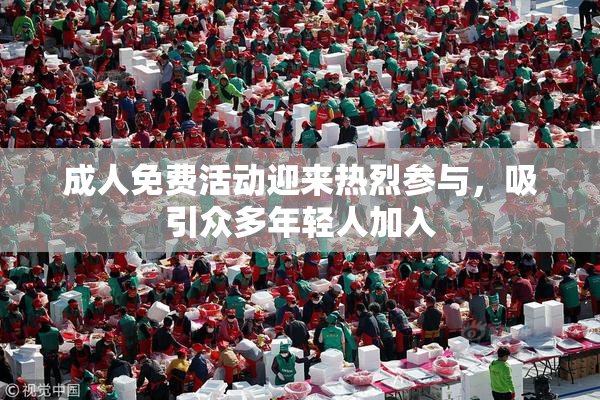 成人免费活动迎来热烈参与，吸引众多年轻人加入
