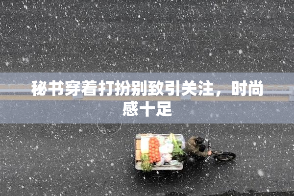 秘书穿着打扮别致引关注，时尚感十足