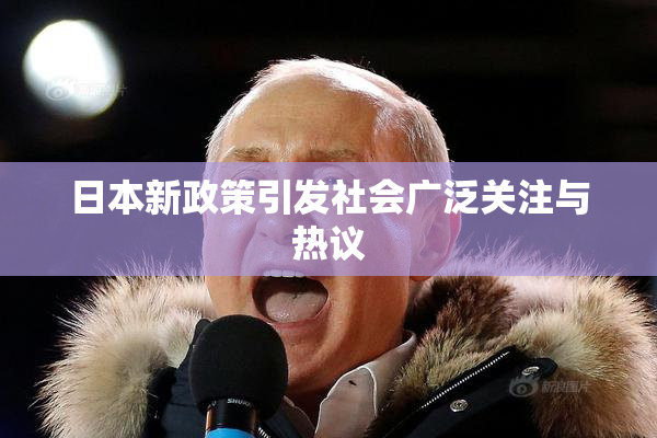 日本新政策引发社会广泛关注与热议
