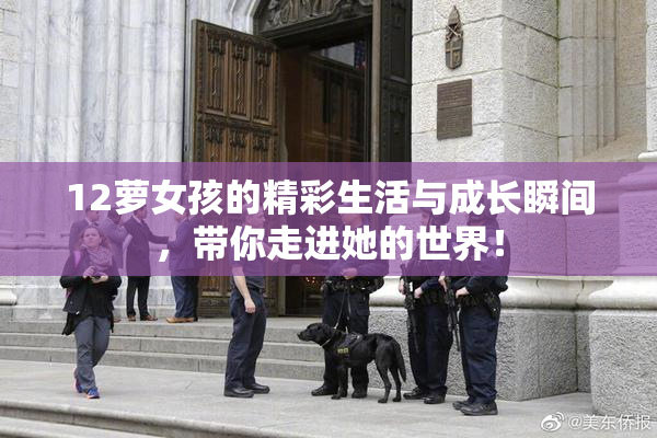 12萝女孩的精彩生活与成长瞬间，带你走进她的世界！