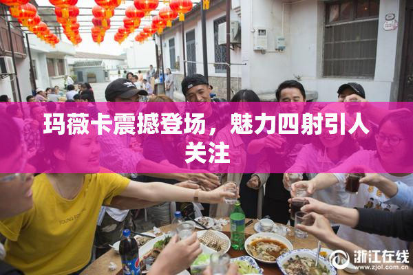 玛薇卡震撼登场，魅力四射引人关注