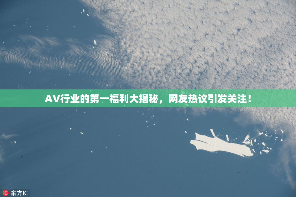 AV行业的第一福利大揭秘，网友热议引发关注！