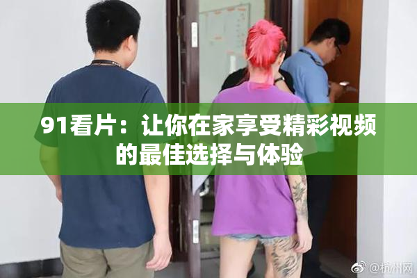 91看片：让你在家享受精彩视频的最佳选择与体验