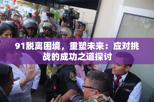 91脱离困境，重塑未来：应对挑战的成功之道探讨