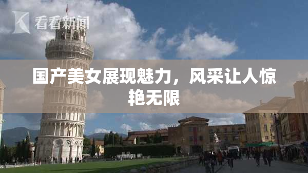 国产美女展现魅力，风采让人惊艳无限