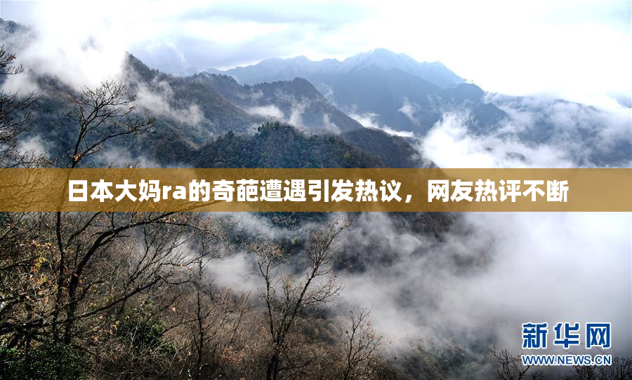 日本大妈ra的奇葩遭遇引发热议，网友热评不断