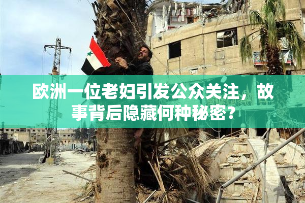 欧洲一位老妇引发公众关注，故事背后隐藏何种秘密？
